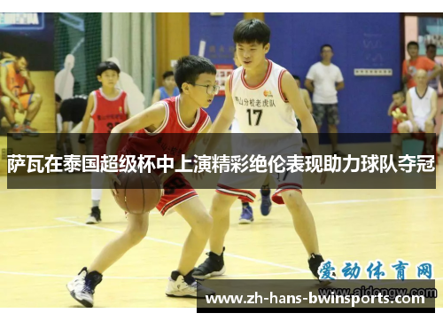 萨瓦在泰国超级杯中上演精彩绝伦表现助力球队夺冠