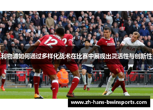 利物浦如何通过多样化战术在比赛中展现出灵活性与创新性
