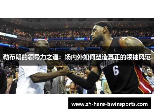 勒布朗的领导力之道：场内外如何塑造真正的领袖风范