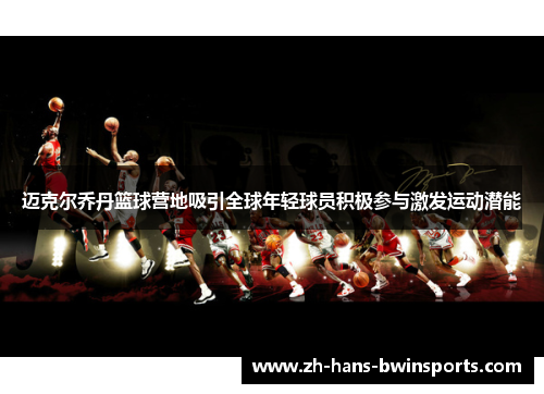 迈克尔乔丹篮球营地吸引全球年轻球员积极参与激发运动潜能