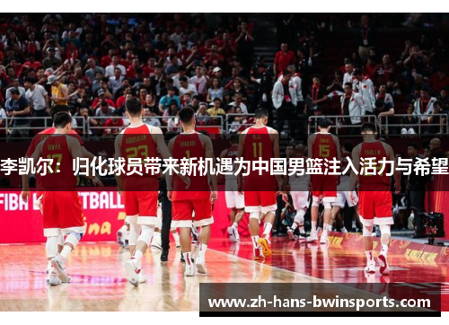 李凯尔：归化球员带来新机遇为中国男篮注入活力与希望