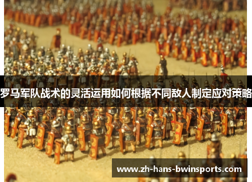 罗马军队战术的灵活运用如何根据不同敌人制定应对策略