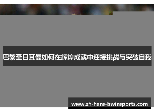 巴黎圣日耳曼如何在辉煌成就中迎接挑战与突破自我