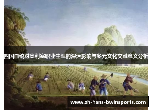 四国血统对奥利塞职业生涯的深远影响与多元文化交融意义分析