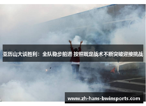 亚历山大谈胜利：全队稳步前进 按照既定战术不断突破迎接挑战
