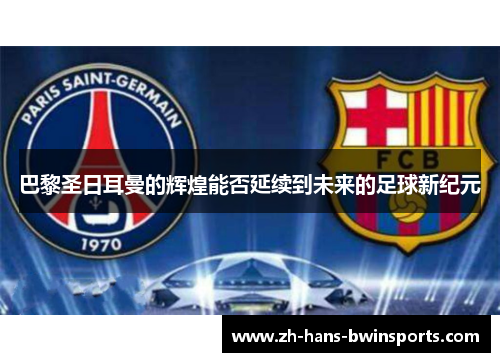 巴黎圣日耳曼的辉煌能否延续到未来的足球新纪元