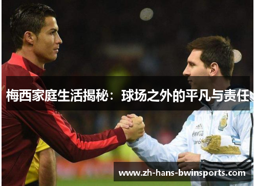 梅西家庭生活揭秘：球场之外的平凡与责任