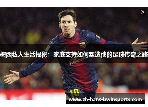 梅西私人生活揭秘：家庭支持如何塑造他的足球传奇之路