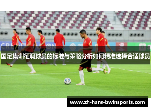 国足集训征调球员的标准与策略分析如何精准选择合适球员