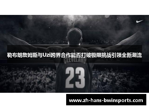 勒布朗詹姆斯与Uzi跨界合作能否打破极限挑战引领全新潮流