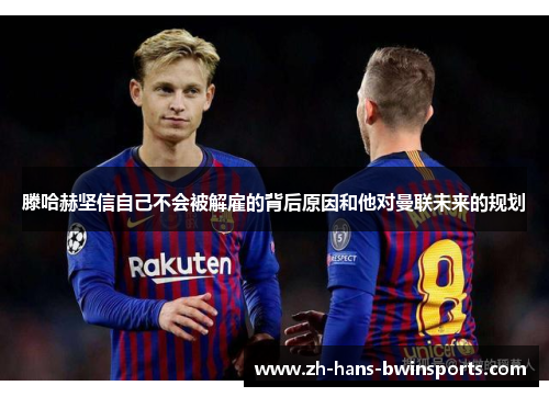 滕哈赫坚信自己不会被解雇的背后原因和他对曼联未来的规划