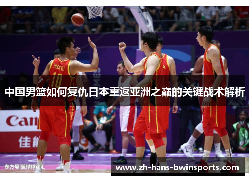 中国男篮如何复仇日本重返亚洲之巅的关键战术解析