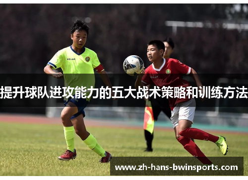 提升球队进攻能力的五大战术策略和训练方法