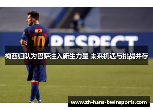 梅西归队为巴萨注入新生力量 未来机遇与挑战并存