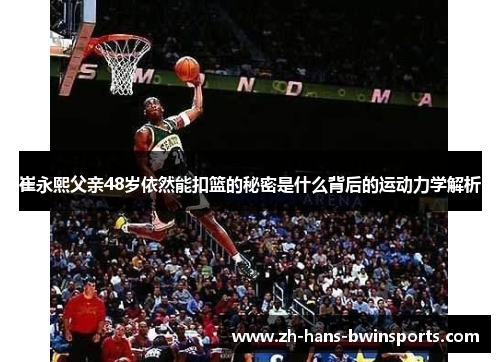 崔永熙父亲48岁依然能扣篮的秘密是什么背后的运动力学解析