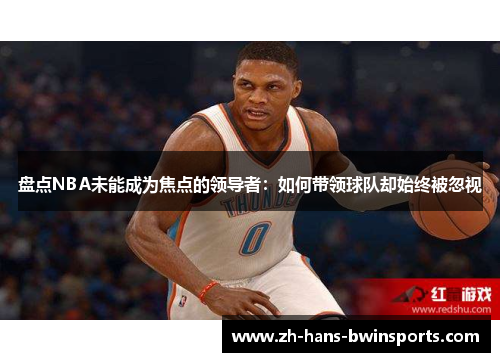 盘点NBA未能成为焦点的领导者：如何带领球队却始终被忽视