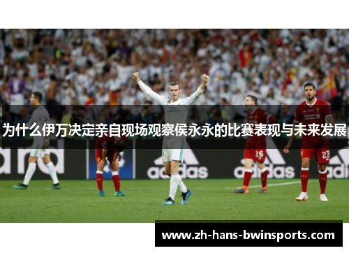 为什么伊万决定亲自现场观察侯永永的比赛表现与未来发展