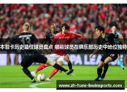 本菲卡历史最佳球员盘点 哪些球员在俱乐部历史中地位独特
