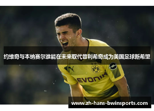 约维奇与本纳赛尔谁能在未来取代普利希奇成为美国足球新希望