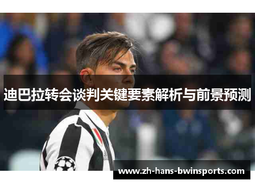 迪巴拉转会谈判关键要素解析与前景预测