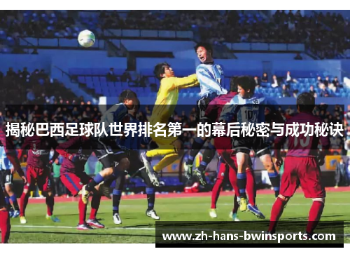 揭秘巴西足球队世界排名第一的幕后秘密与成功秘诀