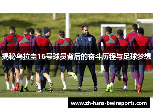 揭秘乌拉圭16号球员背后的奋斗历程与足球梦想