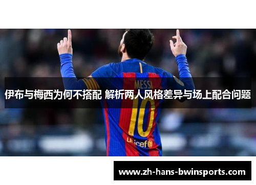 伊布与梅西为何不搭配 解析两人风格差异与场上配合问题