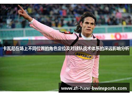 卡瓦尼在场上不同位置的角色定位及对球队战术体系的深远影响分析