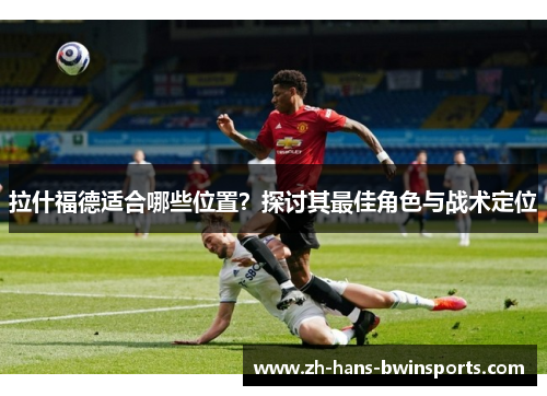 拉什福德适合哪些位置？探讨其最佳角色与战术定位