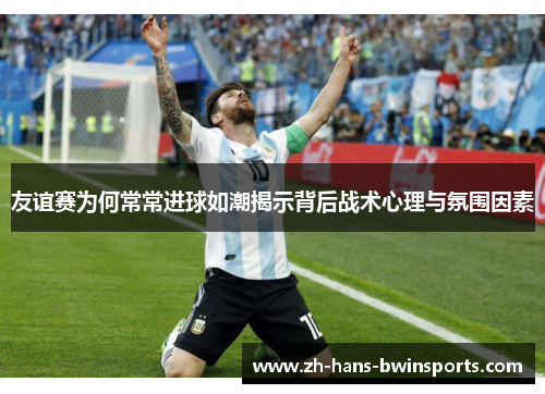 友谊赛为何常常进球如潮揭示背后战术心理与氛围因素