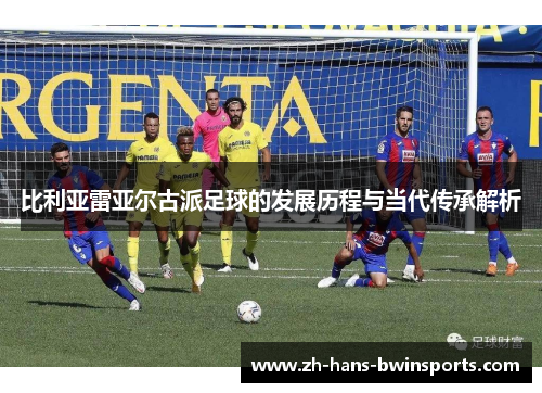 比利亚雷亚尔古派足球的发展历程与当代传承解析