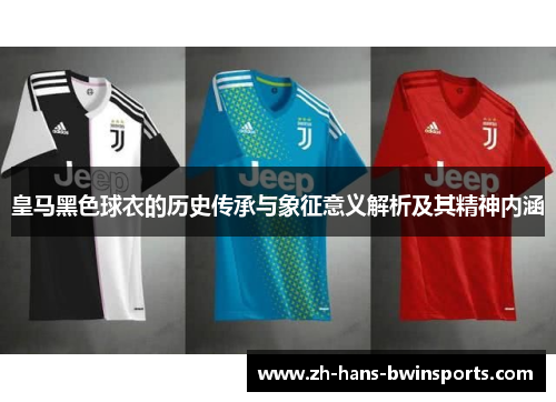 皇马黑色球衣的历史传承与象征意义解析及其精神内涵