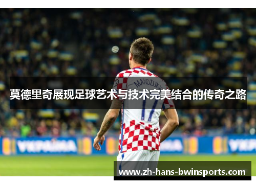 莫德里奇展现足球艺术与技术完美结合的传奇之路