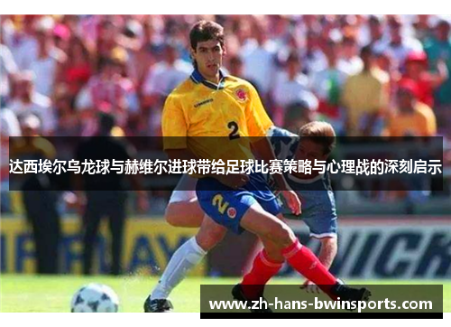 达西埃尔乌龙球与赫维尔进球带给足球比赛策略与心理战的深刻启示