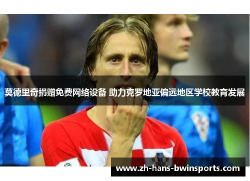 莫德里奇捐赠免费网络设备 助力克罗地亚偏远地区学校教育发展