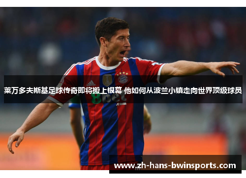 莱万多夫斯基足球传奇即将搬上银幕 他如何从波兰小镇走向世界顶级球员