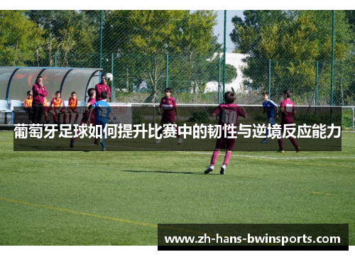 葡萄牙足球如何提升比赛中的韧性与逆境反应能力