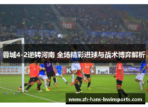 蓉城4-2逆转河南 全场精彩进球与战术博弈解析