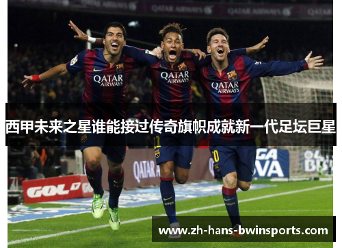 西甲未来之星谁能接过传奇旗帜成就新一代足坛巨星