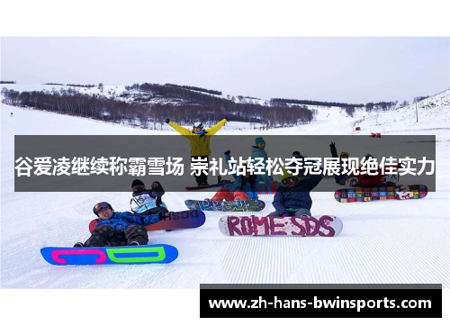 谷爱凌继续称霸雪场 崇礼站轻松夺冠展现绝佳实力