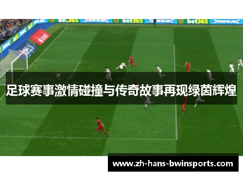 足球赛事激情碰撞与传奇故事再现绿茵辉煌