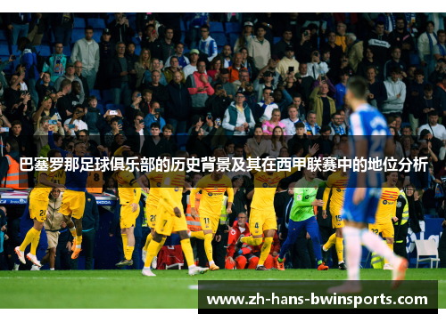 巴塞罗那足球俱乐部的历史背景及其在西甲联赛中的地位分析