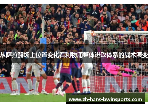 从萨拉赫场上位置变化看利物浦整体进攻体系的战术演变
