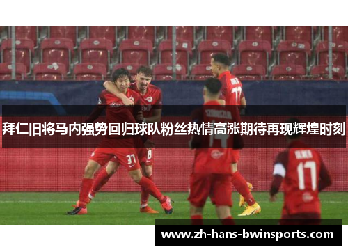 拜仁旧将马内强势回归球队粉丝热情高涨期待再现辉煌时刻